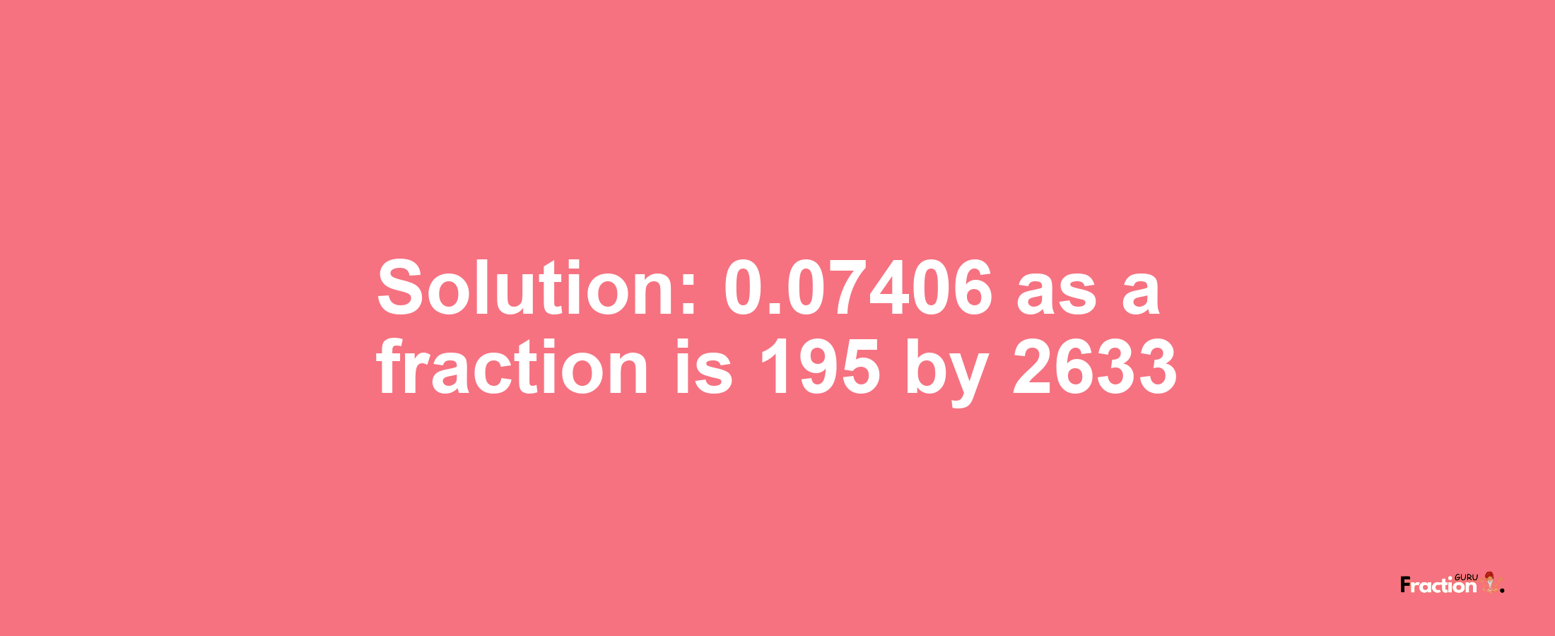 Solution:0.07406 as a fraction is 195/2633